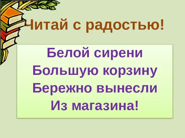 Читай с радостью! Белой сирени Большую корзину Бережно вынесли Из магазина!