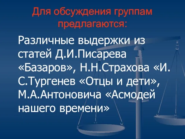 Для обсуждения группам предлагаются: Различные выдержки из статей Д.И.Писарева «Базаров», Н.Н.Страхова «И.С.Тургенев