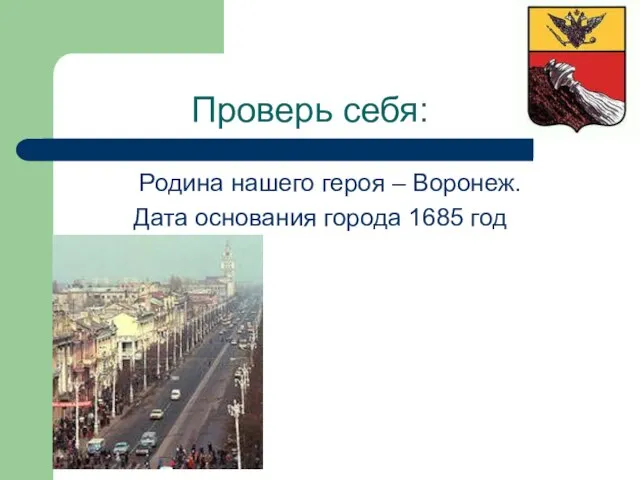 Проверь себя: Родина нашего героя – Воронеж. Дата основания города 1685 год