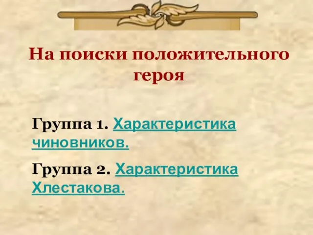 На поиски положительного героя Группа 1. Характеристика чиновников. Группа 2. Характеристика Хлестакова.