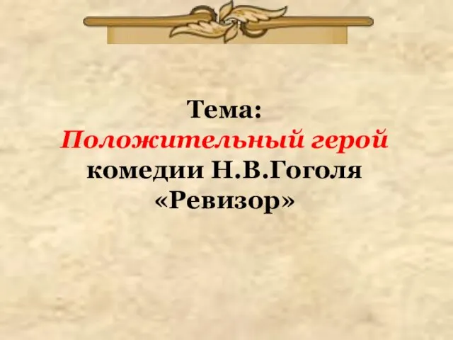 Тема: Положительный герой комедии Н.В.Гоголя «Ревизор»