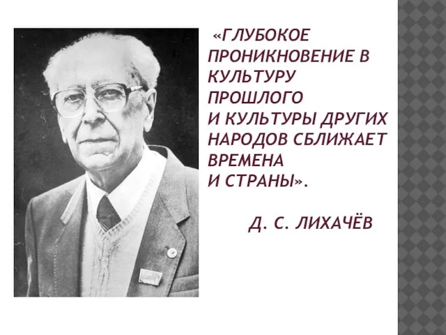 «ГЛУБОКОЕ ПРОНИКНОВЕНИЕ В КУЛЬТУРУ ПРОШЛОГО И КУЛЬТУРЫ ДРУГИХ НАРОДОВ СБЛИЖАЕТ ВРЕМЕНА И СТРАНЫ». Д. С. ЛИХАЧЁВ