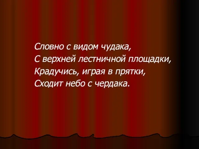 Словно с видом чудака, С верхней лестничной площадки, Крадучись, играя в прятки, Сходит небо с чердака.