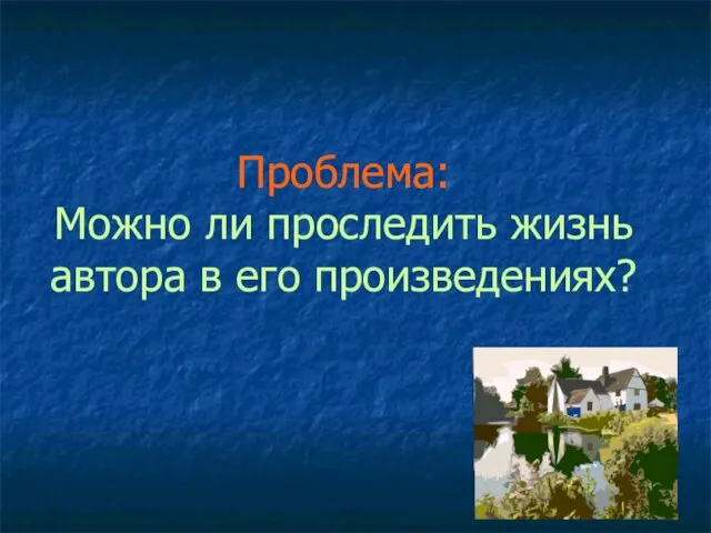 Проблема: Можно ли проследить жизнь автора в его произведениях?