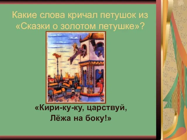 Какие слова кричал петушок из «Сказки о золотом петушке»? «Кири-ку-ку, царствуй, Лёжа на боку!»