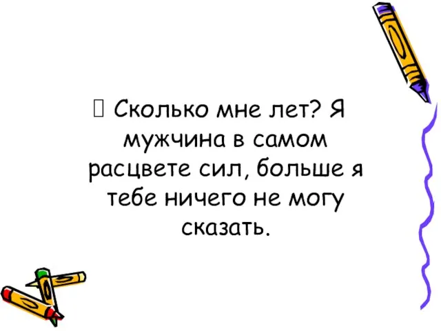 Сколько мне лет? Я мужчина в самом расцвете сил, больше я тебе ничего не могу сказать.