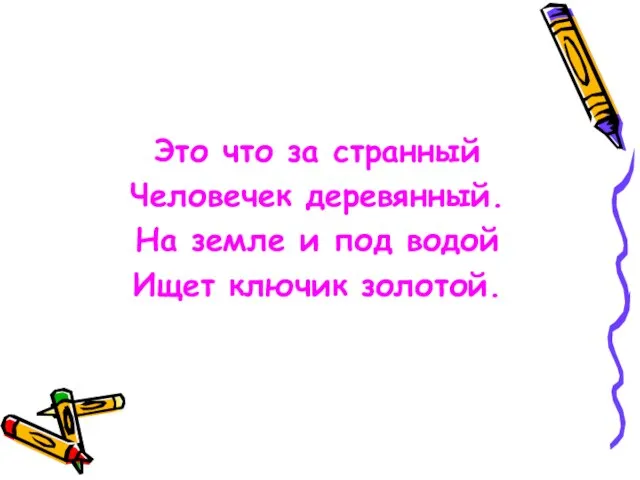 Это что за странный Человечек деревянный. На земле и под водой Ищет ключик золотой.