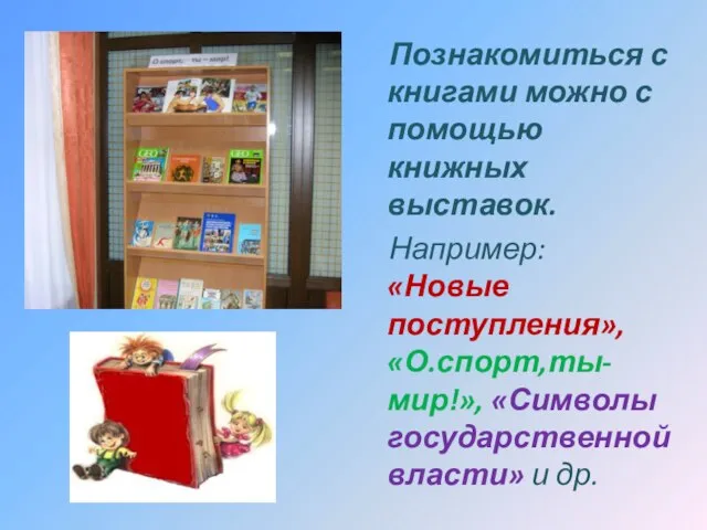 Познакомиться с книгами можно с помощью книжных выставок. Например: «Новые поступления», «О.спорт,ты-мир!»,