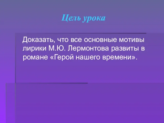 Цель урока Доказать, что все основные мотивы лирики М.Ю. Лермонтова развиты в романе «Герой нашего времени».