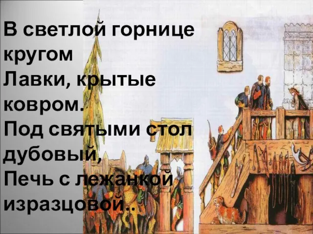 В светлой горнице кругом Лавки, крытые ковром. Под святыми стол дубовый, Печь с лежанкой изразцовой..