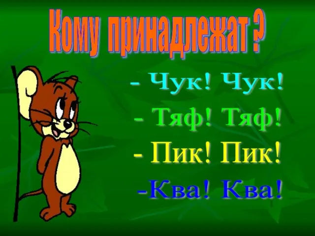 Кому принадлежат ? - Чук! Чук! - Тяф! Тяф! - Пик! Пик! -Ква! Ква!