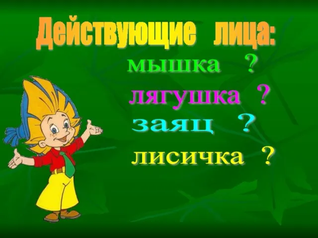 Действующие лица: мышка ? лягушка ? заяц ? лисичка ?