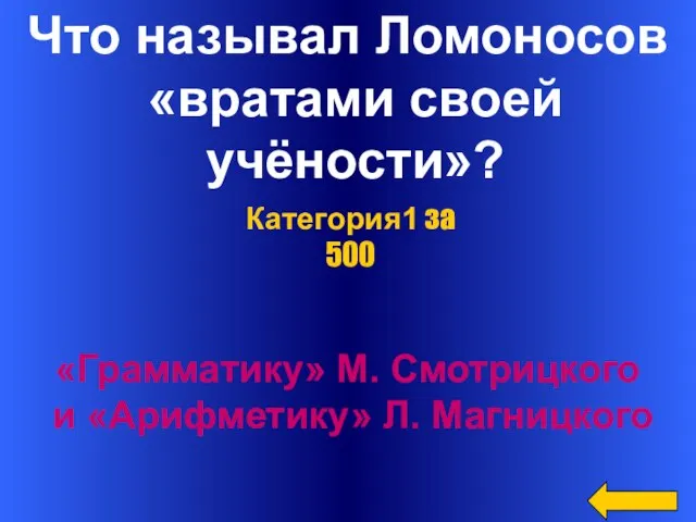 Что называл Ломоносов «вратами своей учёности»? «Грамматику» М. Смотрицкого и «Арифметику» Л. Магницкого Категория1 за 500