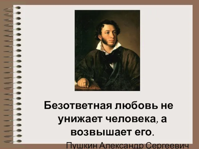 Безответная любовь не унижает человека, а возвышает его. Пушкин Александр Сергеевич