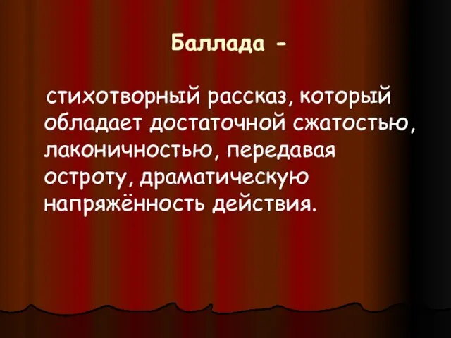 Баллада - стихотворный рассказ, который обладает достаточной сжатостью, лаконичностью, передавая остроту, драматическую напряжённость действия.