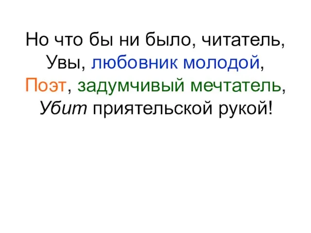 Но что бы ни было, читатель, Увы, любовник молодой, Поэт, задумчивый мечтатель, Убит приятельской рукой!