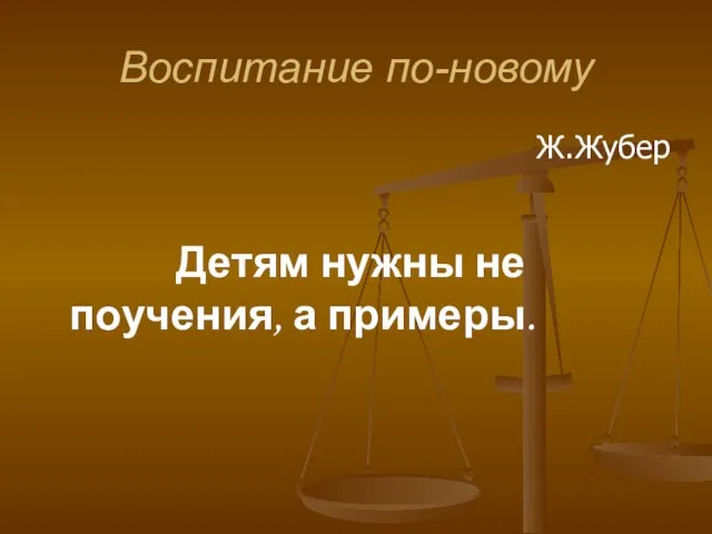 Воспитание по-новому Ж.Жубер Детям нужны не поучения, а примеры.