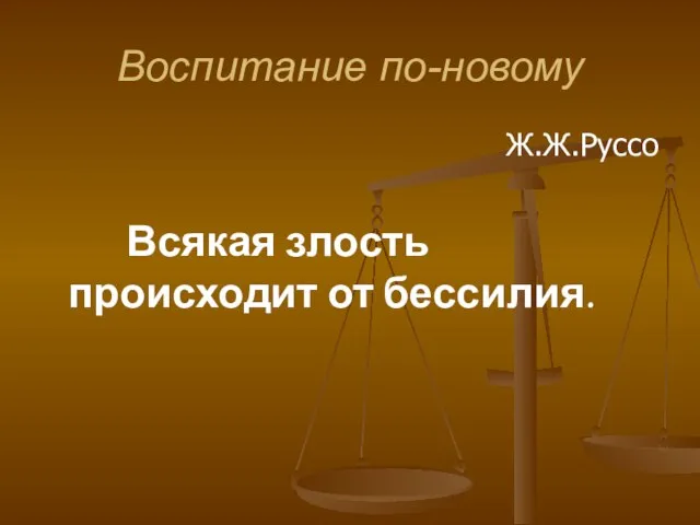 Воспитание по-новому Ж.Ж.Руссо Всякая злость происходит от бессилия.