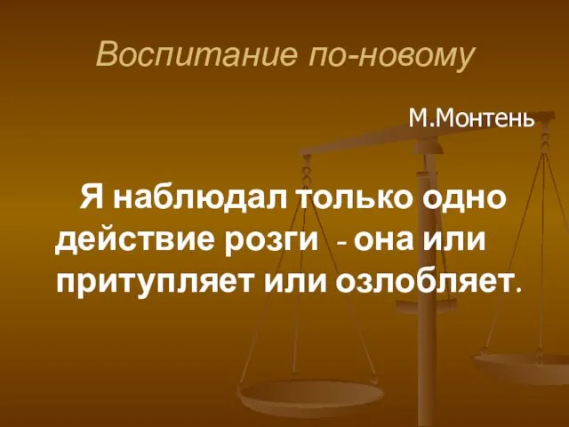 Воспитание по-новому М.Монтень Я наблюдал только одно действие розги - она или притупляет или озлобляет.