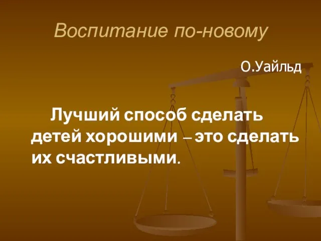 Воспитание по-новому О.Уайльд Лучший способ сделать детей хорошими – это сделать их счастливыми.