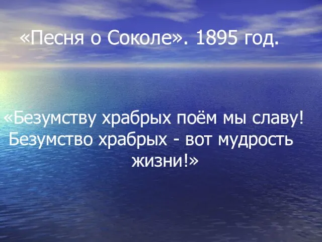 «Песня о Соколе». 1895 год. «Безумству храбрых поём мы славу! Безумство храбрых - вот мудрость жизни!»