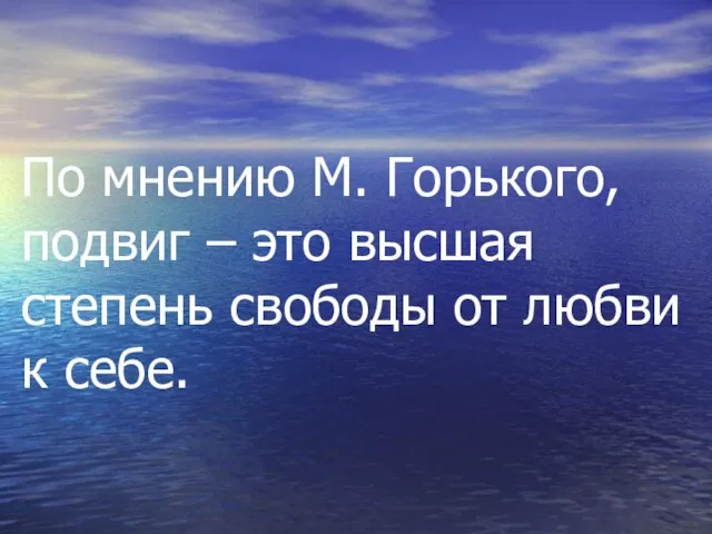 По мнению М. Горького, подвиг – это высшая степень свободы от любви к себе.