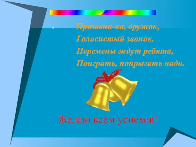 Прозвени-ка, дружок, Голосистый звонок. Перемены ждут ребята, Поиграть, попрыгать надо. Желаю всем успехов!