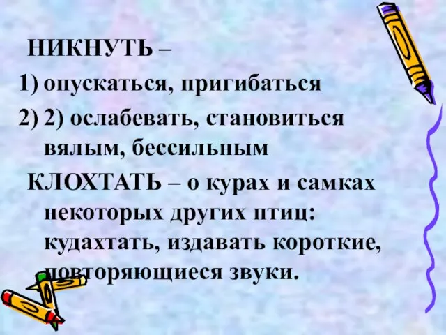 НИКНУТЬ – опускаться, пригибаться 2) ослабевать, становиться вялым, бессильным КЛОХТАТЬ – о