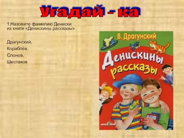 Угадай - ка 1.Назовите фамилию Дениски из книги «Денискины рассказы» Драгунский, Кораблёв, Слонов, Шестаков