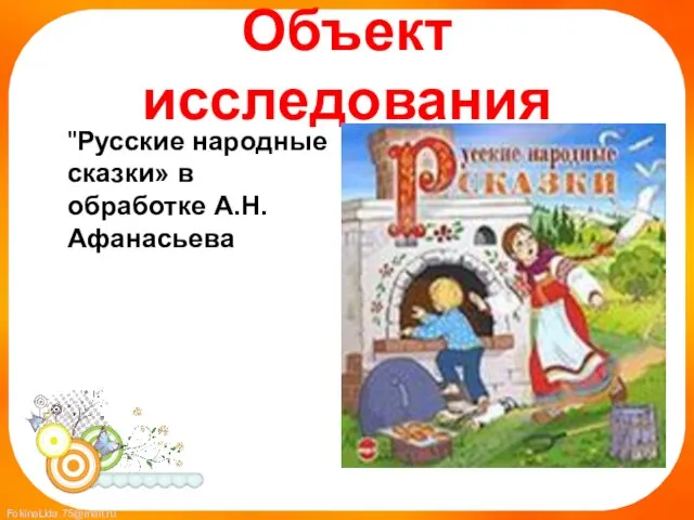 Объект исследования "Русские народные сказки» в обработке А.Н.Афанасьева