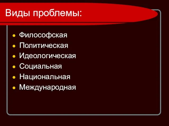 Виды проблемы: Философская Политическая Идеологическая Социальная Национальная Международная