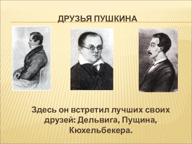 ДРУЗЬЯ ПУШКИНА Здесь он встретил лучших своих друзей: Дельвига, Пущина, Кюхельбекера.