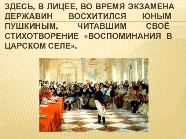 ЗДЕСЬ, В ЛИЦЕЕ, ВО ВРЕМЯ ЭКЗАМЕНА ДЕРЖАВИН ВОСХИТИЛСЯ ЮНЫМ ПУШКИНЫМ, ЧИТАВШИМ СВОЁ