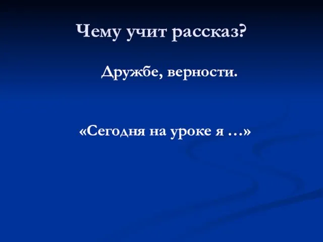 Чему учит рассказ? Дружбе, верности. «Сегодня на уроке я …»