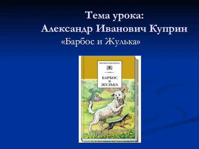 Тема урока: Александр Иванович Куприн «Барбос и Жулька»