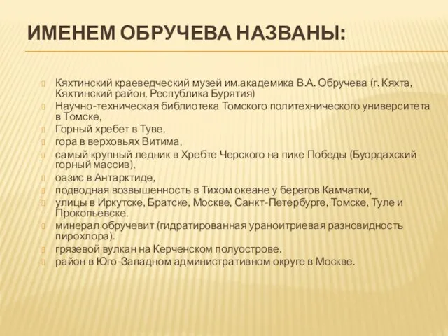 Именем Обручева названы: Кяхтинский краеведческий музей им.академика В.А. Обручева (г. Кяхта, Кяхтинский