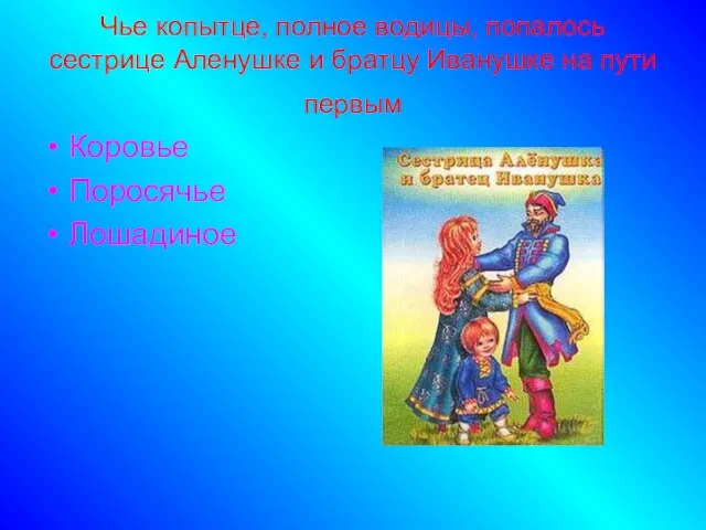 Чье копытце, полное водицы, попалось сестрице Аленушке и братцу Иванушке на пути первым Коровье Поросячье Лошадиное