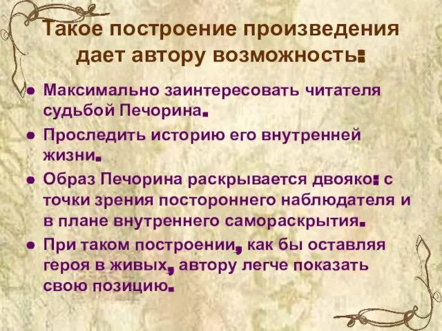 Такое построение произведения дает автору возможность: Максимально заинтересовать читателя судьбой Печорина. Проследить