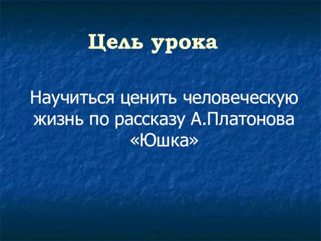 Цель урока Научиться ценить человеческую жизнь по рассказу А.Платонова «Юшка»