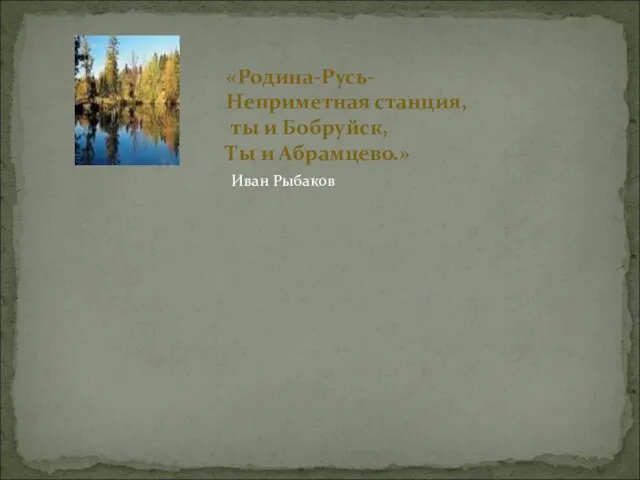 «Родина-Русь- Неприметная станция, ты и Бобруйск, Ты и Абрамцево.» Иван Рыбаков