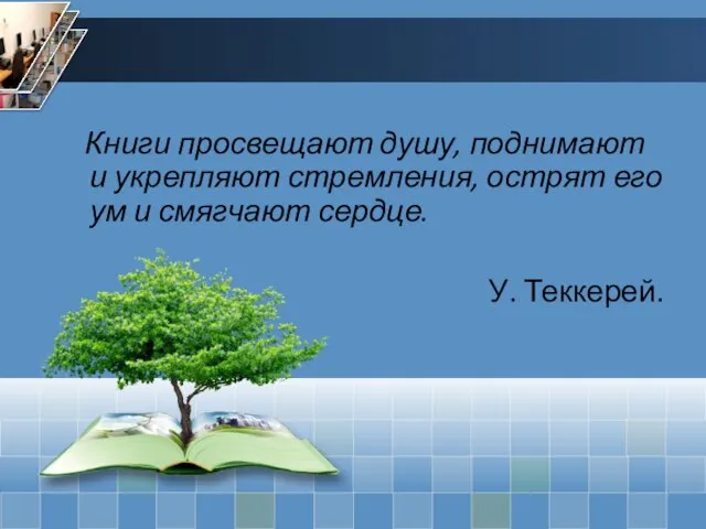 Книги просвещают душу, поднимают и укрепляют стремления, острят его ум и смягчают сердце. У. Теккерей.