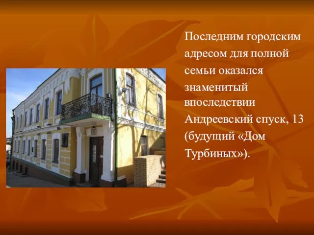 Последним городским адресом для полной семьи оказался знаменитый впоследствии Андреевский спуск, 13 (будущий «Дом Турбиных»).