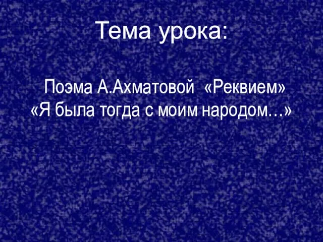 Тема урока: Поэма А.Ахматовой «Реквием» «Я была тогда с моим народом…»