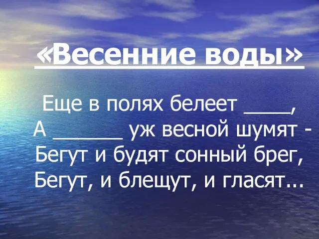 «Весенние воды» Еще в полях белеет ____, А ______ уж весной шумят