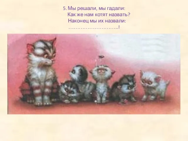 5. Мы решали, мы гадали: Как же нам котят назвать? Наконец мы их назвали: ………………………..!