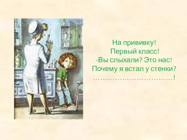 На прививку! Первый класс! -Вы слыхали? Это нас! Почему я встал у стенки? ……………………………!