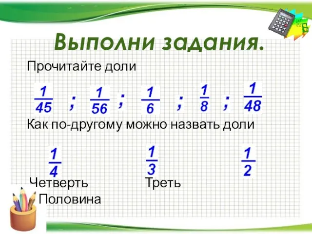 Выполни задания. Прочитайте доли Как по-другому можно назвать доли Четверть Треть Половина