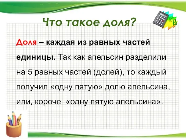 Что такое доля? Доля – каждая из равных частей единицы. Так как