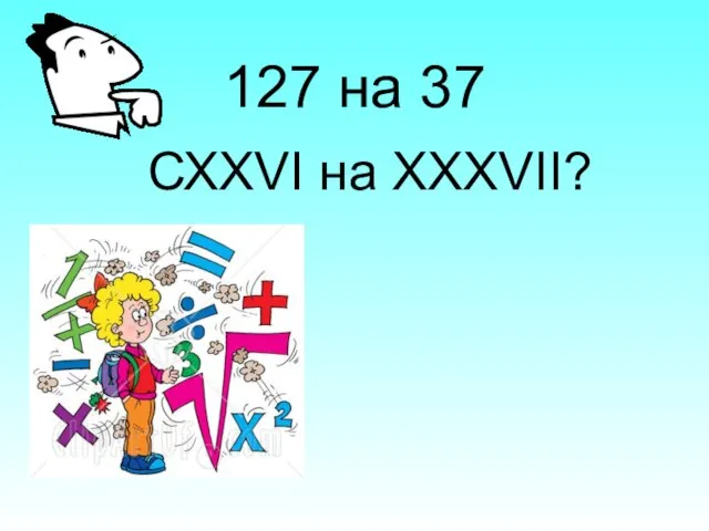 127 на 37 СХХVI на XXXVII?