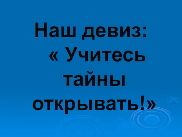 Наш девиз: « Учитесь тайны открывать!»